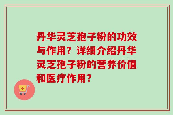 丹华灵芝孢子粉的功效与作用？详细介绍丹华灵芝孢子粉的营养价值和医疗作用？