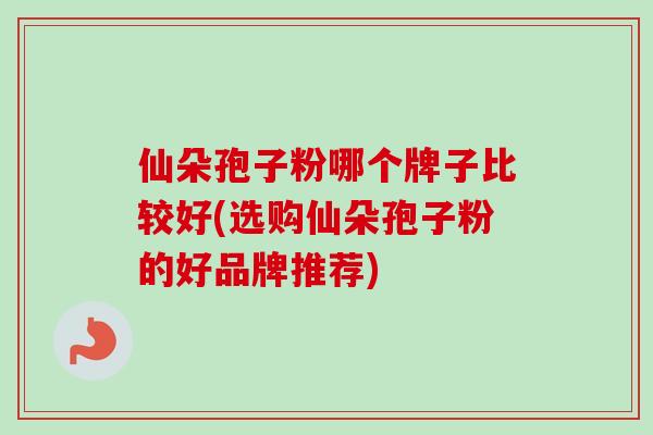 仙朵孢子粉哪个牌子比较好(选购仙朵孢子粉的好品牌推荐) 仙朵孢子粉哪个牌子比较好(选购仙朵孢子粉的好品牌推荐)