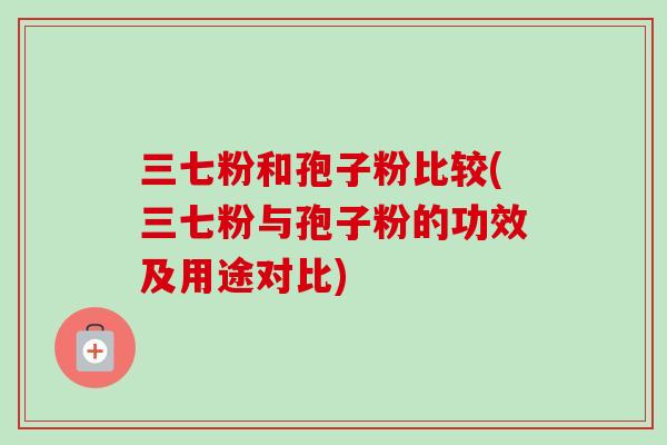三七粉和孢子粉比较(三七粉与孢子粉的功效及用途对比)