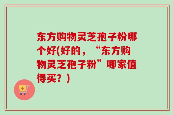 东方购物灵芝孢子粉哪个好(好的，“东方购物灵芝孢子粉”哪家值得买？)