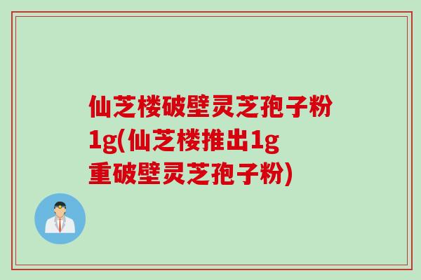 仙芝楼破壁灵芝孢子粉1g(仙芝楼推出1g重破壁灵芝孢子粉)