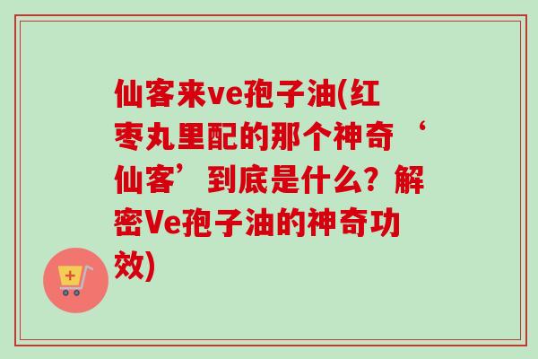 仙客来ve孢子油(红枣丸里配的那个神奇‘仙客’到底是什么？解密Ve孢子油的神奇功效)
