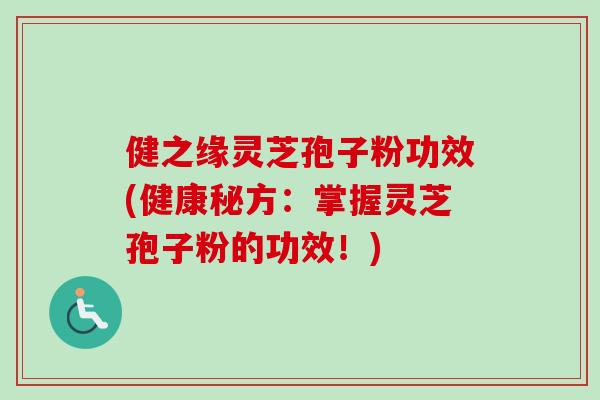 健之缘灵芝孢子粉功效(健康秘方：掌握灵芝孢子粉的功效！)