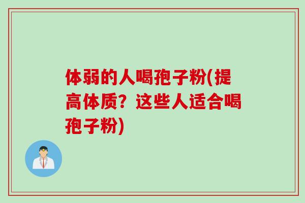 体弱的人喝孢子粉(提高体质？这些人适合喝孢子粉)