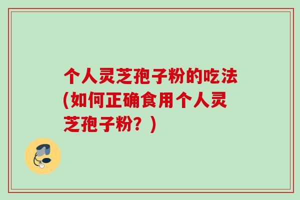 个人灵芝孢子粉的吃法(如何正确食用个人灵芝孢子粉？)