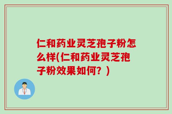 仁和药业灵芝孢子粉怎么样(仁和药业灵芝孢子粉效果如何？)