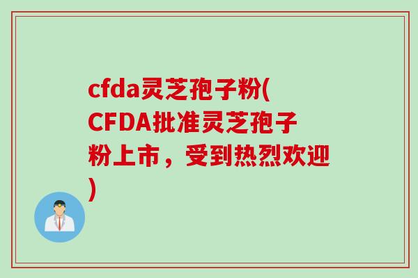 cfda灵芝孢子粉(CFDA批准灵芝孢子粉上市，受到热烈欢迎)