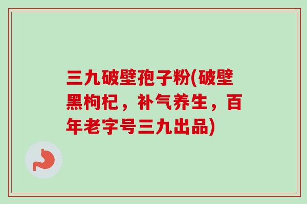 三九破壁孢子粉(破壁黑枸杞，补气养生，百年老字号三九出品)