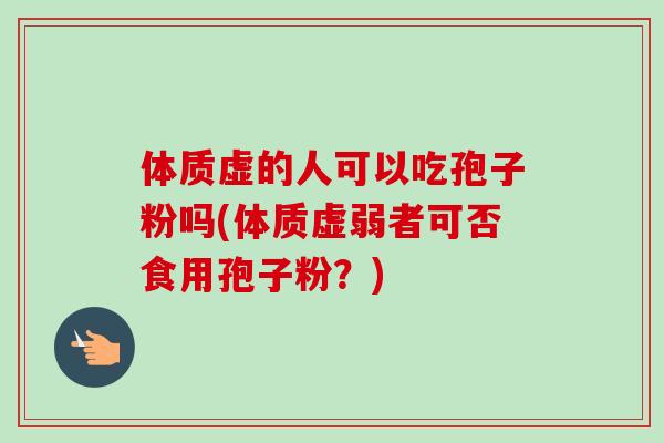体质虚的人可以吃孢子粉吗(体质虚弱者可否食用孢子粉？)