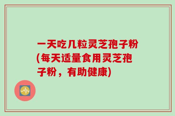 一天吃几粒灵芝孢子粉(每天适量食用灵芝孢子粉，有助健康)
