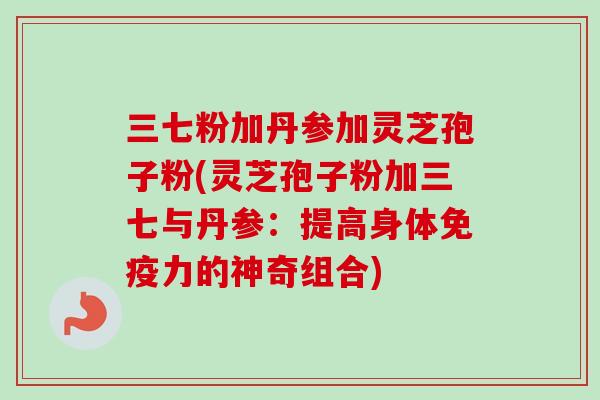 三七粉加丹参加灵芝孢子粉(灵芝孢子粉加三七与丹参：提高身体免疫力的神奇组合)
