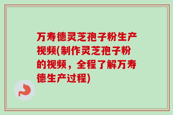 万寿德灵芝孢子粉生产视频(制作灵芝孢子粉的视频，全程了解万寿德生产过程)