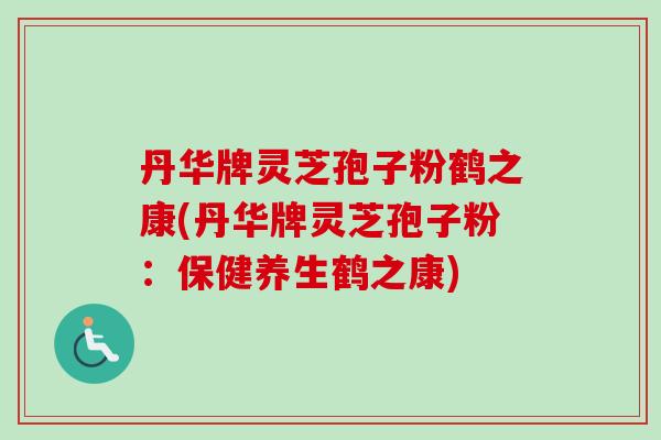 丹华牌灵芝孢子粉鹤之康(丹华牌灵芝孢子粉：保健养生鹤之康)