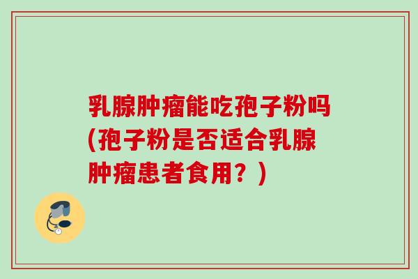 乳腺能吃孢子粉吗(孢子粉是否适合乳腺患者食用?) 乳腺能吃孢子粉吗(孢子粉是否适合乳腺患者食用?)