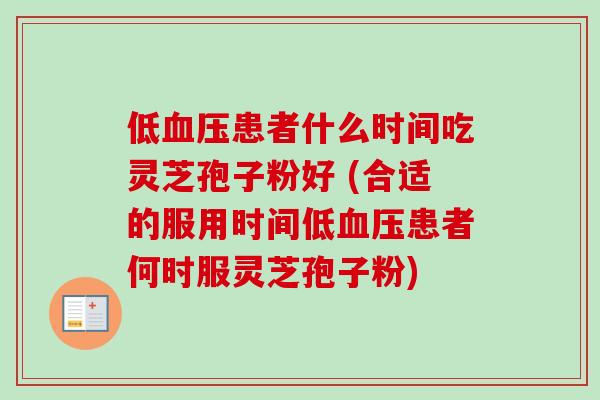 低血压患者什么时间吃灵芝孢子粉好 (合适的服用时间低血压患者何时服灵芝孢子粉)