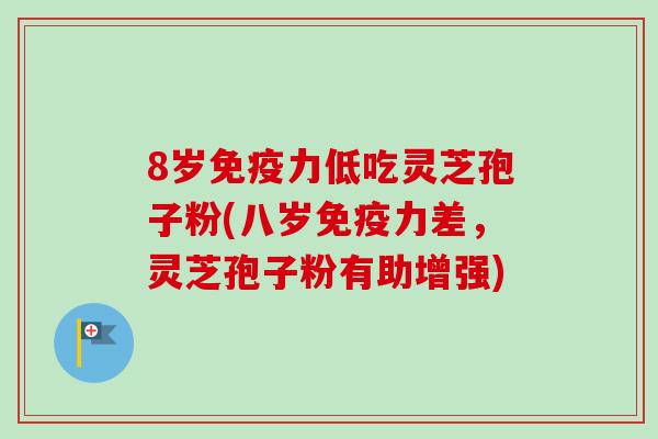 8岁免疫力低吃灵芝孢子粉(八岁免疫力差，灵芝孢子粉有助增强)
