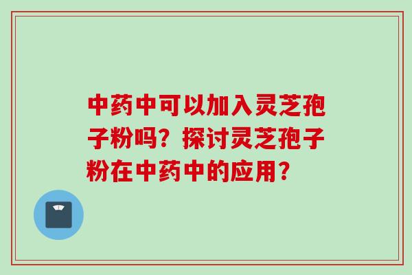 中药中可以加入灵芝孢子粉吗？探讨灵芝孢子粉在中药中的应用？