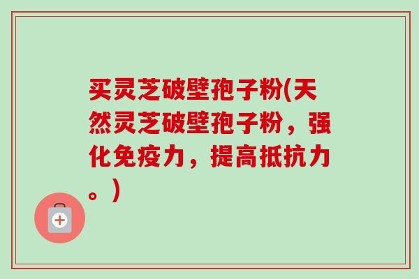 买灵芝破壁孢子粉(天然灵芝破壁孢子粉，强化免疫力，提高抵抗力。)