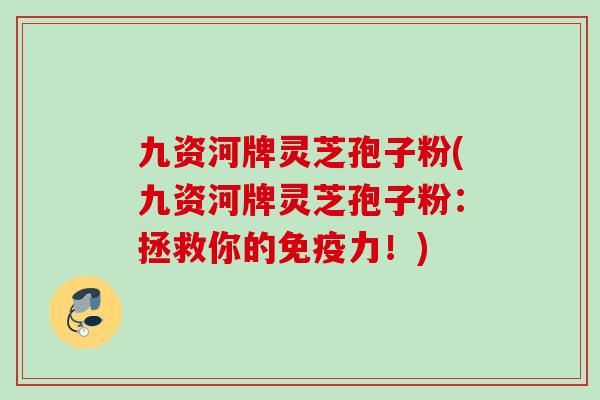九资河牌灵芝孢子粉(九资河牌灵芝孢子粉：拯救你的免疫力！)