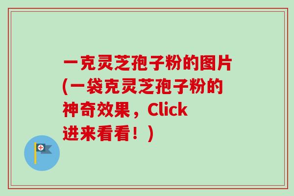 一克灵芝孢子粉的图片(一袋克灵芝孢子粉的神奇效果，Click进来看看！)