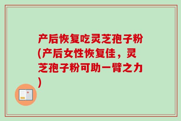 产后恢复吃灵芝孢子粉(产后女性恢复佳,灵芝孢子粉可助一臂之力) 产后恢复吃灵芝孢子粉(产后女性恢复佳,灵芝孢子粉可助一臂之力)