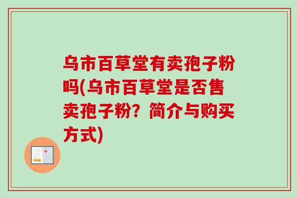 乌市百草堂有卖孢子粉吗(乌市百草堂是否售卖孢子粉?简介与购买方式) 乌市百草堂有卖孢子粉吗(乌市百草堂是否售卖孢子粉?简介与购买方式)