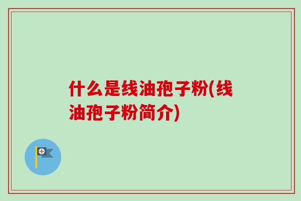 什么是线油孢子粉(线油孢子粉简介)