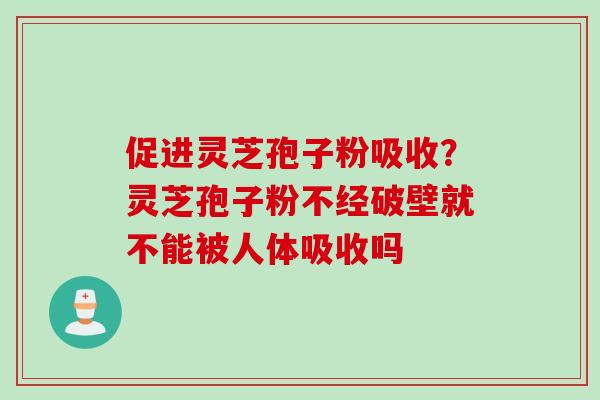 促进灵芝孢子粉吸收?灵芝孢子粉不经破壁就不能被人体吸收吗 促进灵芝孢子粉吸收?灵芝孢子粉不经破壁就不能被人体吸收吗