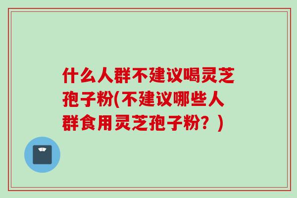 什么人群不建议喝灵芝孢子粉(不建议哪些人群食用灵芝孢子粉？)