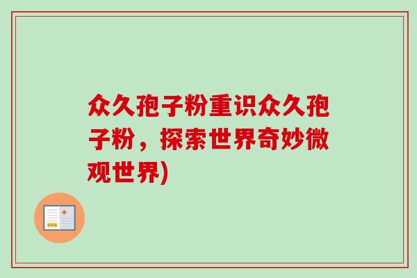 众久孢子粉重识众久孢子粉，探索世界奇妙微观世界)