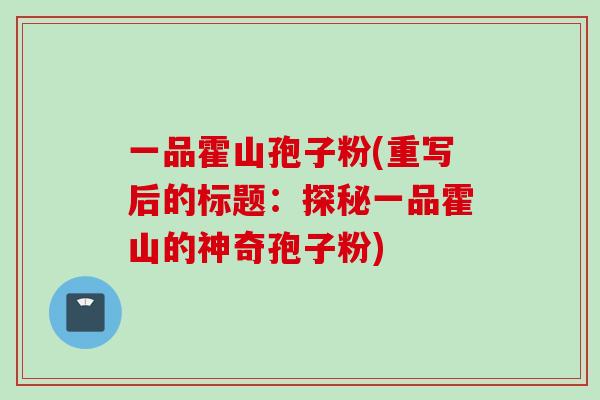 一品霍山孢子粉(重写后的标题：探秘一品霍山的神奇孢子粉)
