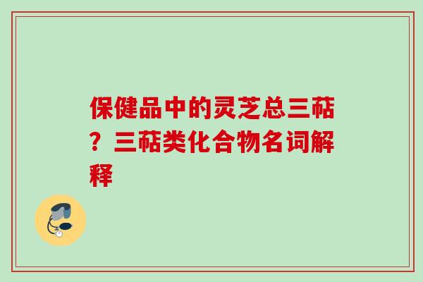 保健品中的灵芝总三萜？三萜类化合物名词解释