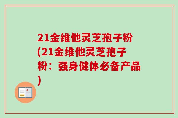 21金维他灵芝孢子粉(21金维他灵芝孢子粉:强身健体必备产品) 21金维他灵芝孢子粉(21金维他灵芝孢子粉:强身健体必备产品)