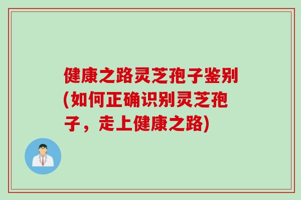 健康之路灵芝孢子鉴别(如何正确识别灵芝孢子，走上健康之路)