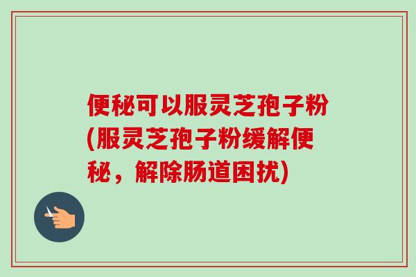 便秘可以服灵芝孢子粉(服灵芝孢子粉缓解便秘，解除肠道困扰)