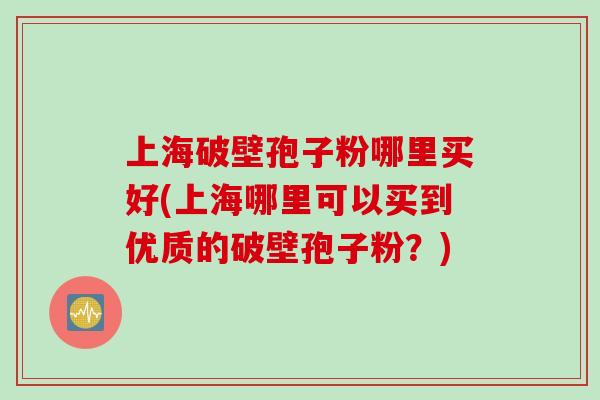 上海破壁孢子粉哪里买好(上海哪里可以买到优质的破壁孢子粉？)