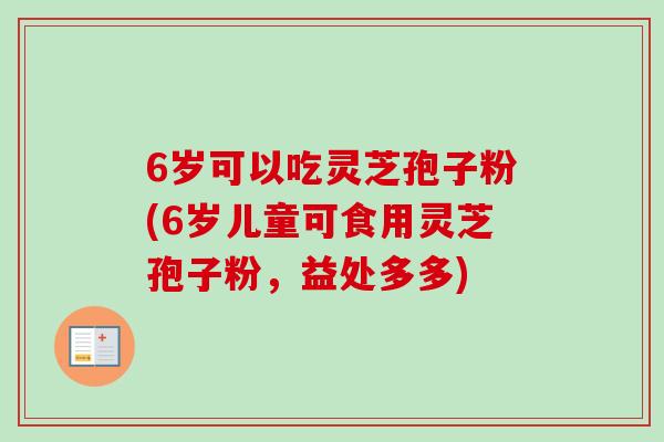 6岁可以吃灵芝孢子粉(6岁儿童可食用灵芝孢子粉，益处多多)