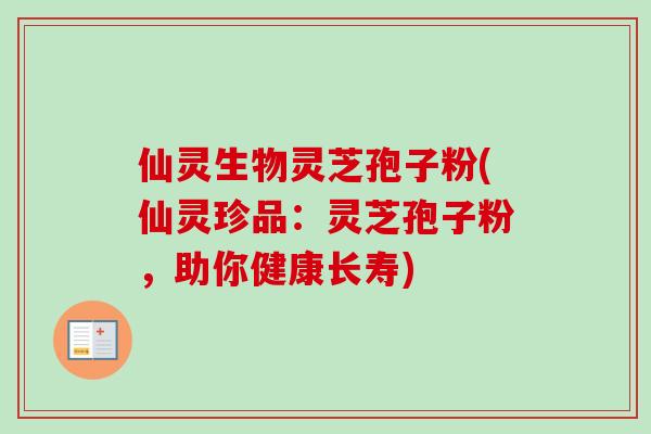 仙灵生物灵芝孢子粉(仙灵珍品：灵芝孢子粉，助你健康长寿)
