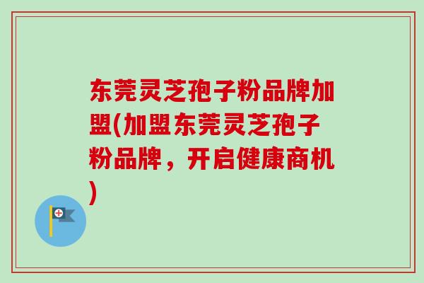 东莞灵芝孢子粉品牌加盟(加盟东莞灵芝孢子粉品牌,开启健康商机) 东莞灵芝孢子粉品牌加盟(加盟东莞灵芝孢子粉品牌,开启健康商机)