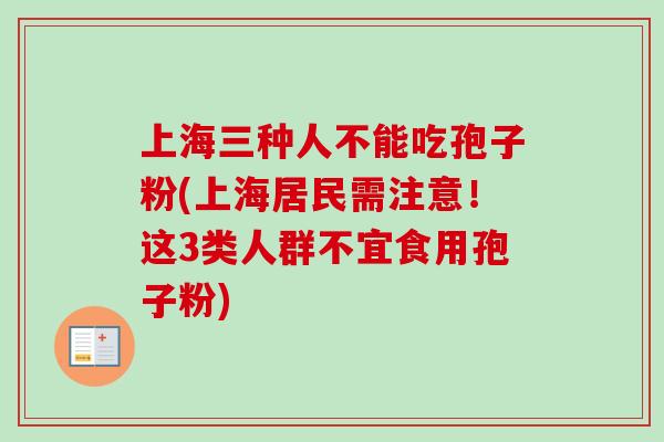 上海三种人不能吃孢子粉(上海居民需注意！这3类人群不宜食用孢子粉)