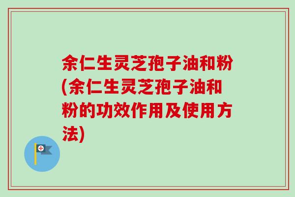 余仁生灵芝孢子油和粉(余仁生灵芝孢子油和粉的功效作用及使用方法)