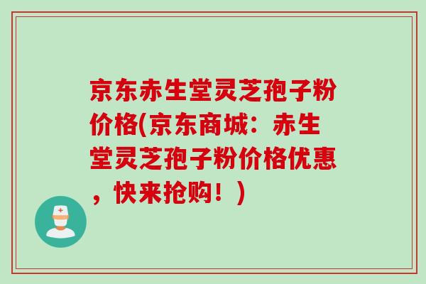 京东赤生堂灵芝孢子粉价格(京东商城：赤生堂灵芝孢子粉价格优惠，快来抢购！)