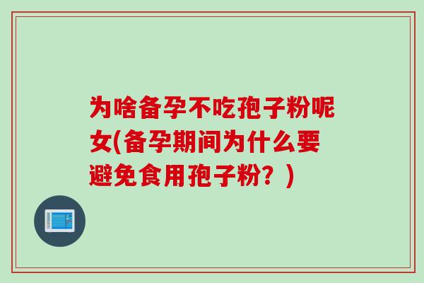 为啥备孕不吃孢子粉呢女(备孕期间为什么要避免食用孢子粉？)
