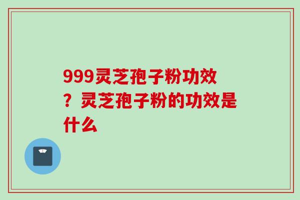 999灵芝孢子粉功效？灵芝孢子粉的功效是什么