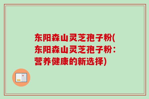 东阳森山灵芝孢子粉(东阳森山灵芝孢子粉：营养健康的新选择)