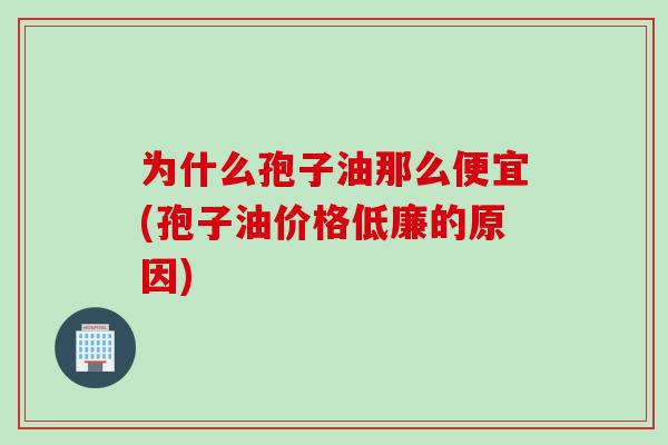 为什么孢子油那么便宜(孢子油价格低廉的原因)