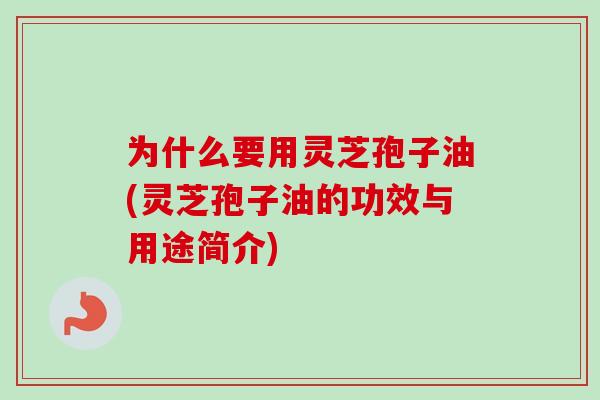 为什么要用灵芝孢子油(灵芝孢子油的功效与用途简介) 为什么要用灵芝孢子油(灵芝孢子油的功效与用途简介)