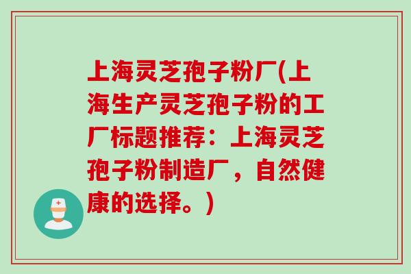 上海灵芝孢子粉厂(上海生产灵芝孢子粉的工厂标题推荐：上海灵芝孢子粉制造厂，自然健康的选择。)