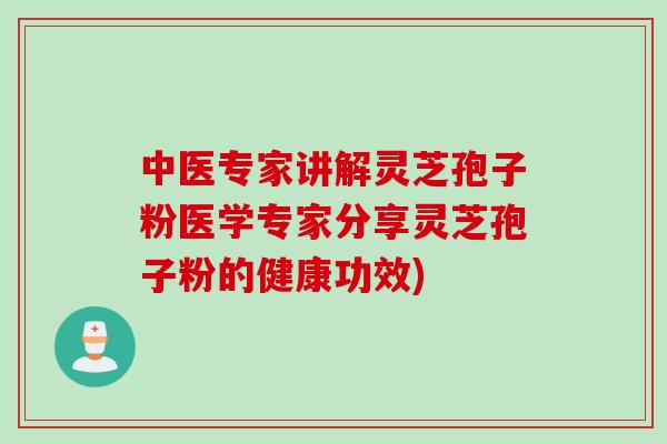 中医专家讲解灵芝孢子粉医学专家分享灵芝孢子粉的健康功效)