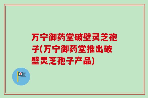 万宁御药堂破壁灵芝孢子(万宁御药堂推出破壁灵芝孢子产品)